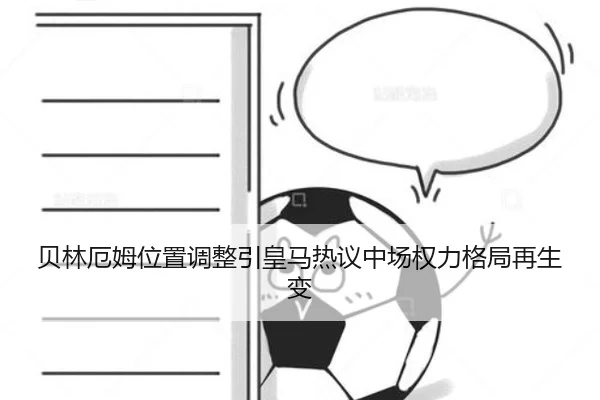 贝林厄姆位置调整引皇马热议中场权力格局再生变
