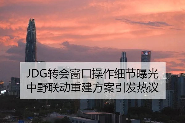 JDG转会窗口操作细节曝光 中野联动重建方案引发热议