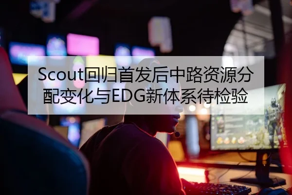 Scout回归首发后中路资源分配变化与EDG新体系待检验